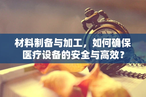 材料制备与加工，如何确保医疗设备的安全与高效？