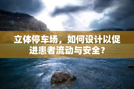 立体停车场，如何设计以促进患者流动与安全？