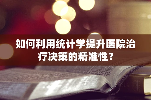 如何利用统计学提升医院治疗决策的精准性？