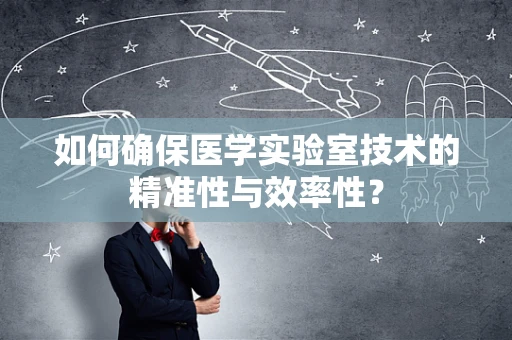 如何确保医学实验室技术的精准性与效率性？