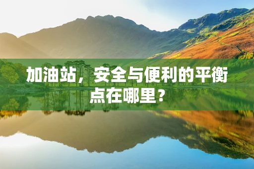 加油站，安全与便利的平衡点在哪里？