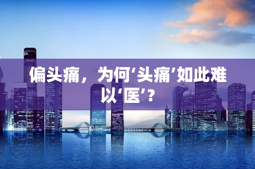 偏头痛，为何‘头痛’如此难以‘医’？