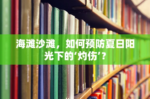 海滩沙滩，如何预防夏日阳光下的‘灼伤’？