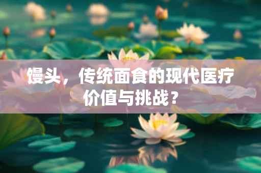 馒头，传统面食的现代医疗价值与挑战？