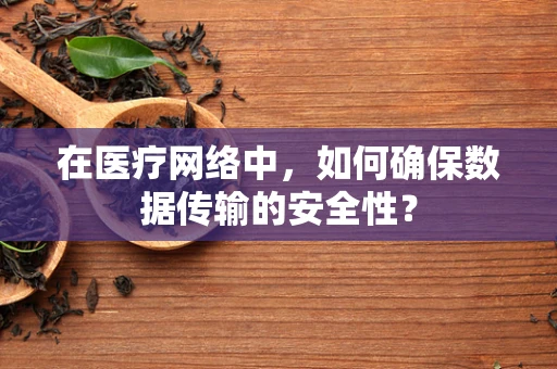 在医疗网络中，如何确保数据传输的安全性？
