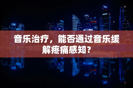 音乐治疗，能否通过音乐缓解疼痛感知？