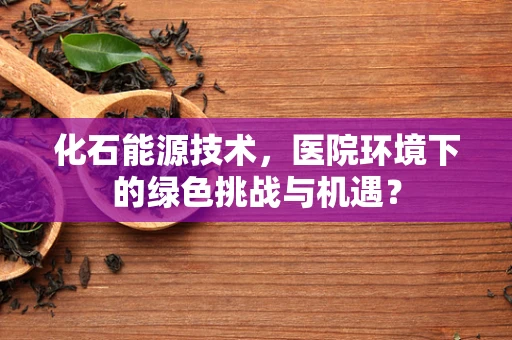 化石能源技术，医院环境下的绿色挑战与机遇？
