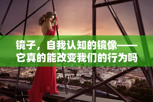 镜子，自我认知的镜像——它真的能改变我们的行为吗？