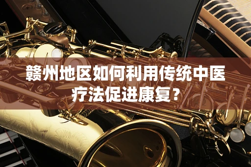 赣州地区如何利用传统中医疗法促进康复？