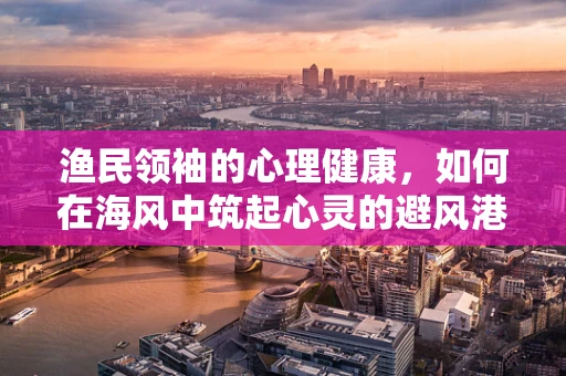 渔民领袖的心理健康，如何在海风中筑起心灵的避风港？