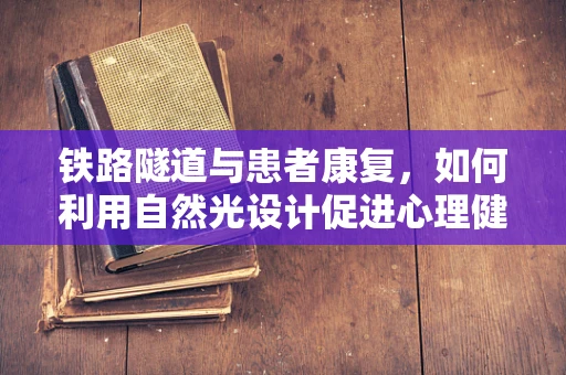 铁路隧道与患者康复，如何利用自然光设计促进心理健康？