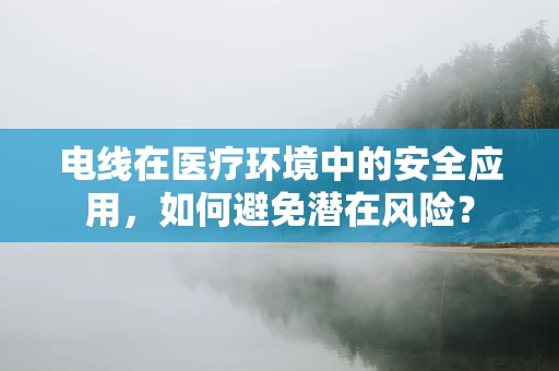 电线在医疗环境中的安全应用，如何避免潜在风险？