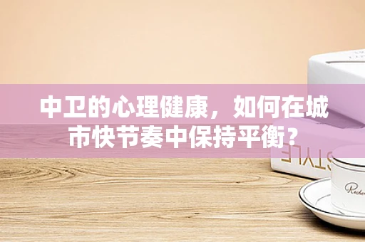 中卫的心理健康，如何在城市快节奏中保持平衡？