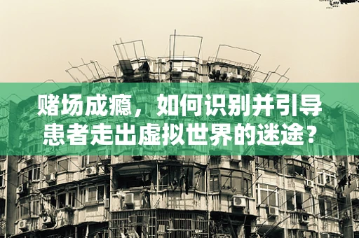 赌场成瘾，如何识别并引导患者走出虚拟世界的迷途？