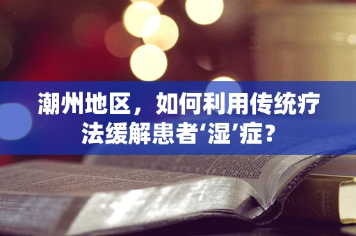 潮州地区，如何利用传统疗法缓解患者‘湿’症？