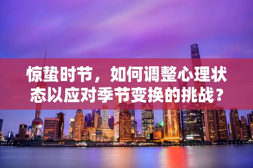 惊蛰时节，如何调整心理状态以应对季节变换的挑战？