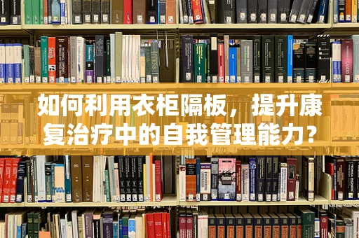 如何利用衣柜隔板，提升康复治疗中的自我管理能力？