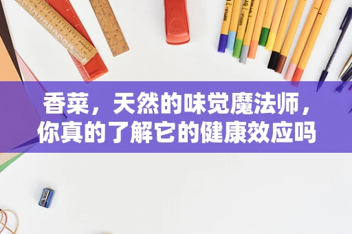 香菜，天然的味觉魔法师，你真的了解它的健康效应吗？