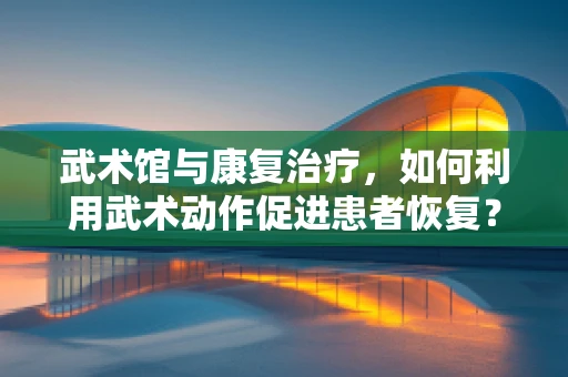 武术馆与康复治疗，如何利用武术动作促进患者恢复？