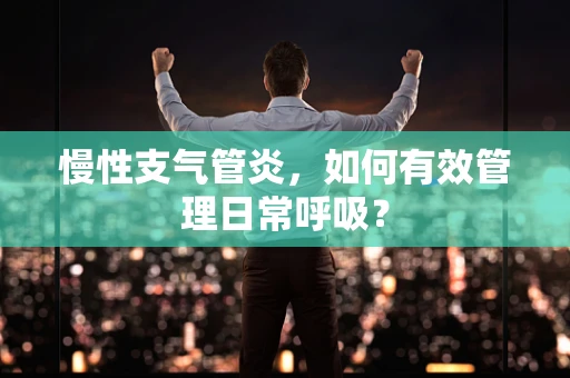 慢性支气管炎，如何有效管理日常呼吸？