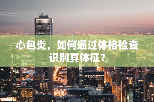 心包炎，如何通过体格检查识别其体征？