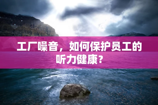 工厂噪音，如何保护员工的听力健康？