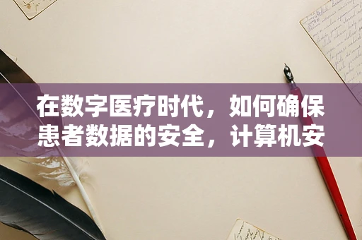 在数字医疗时代，如何确保患者数据的安全，计算机安全的挑战与对策？