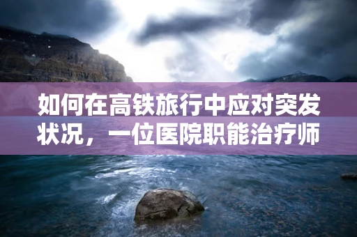 如何在高铁旅行中应对突发状况，一位医院职能治疗师的专业建议