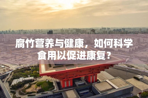 腐竹营养与健康，如何科学食用以促进康复？