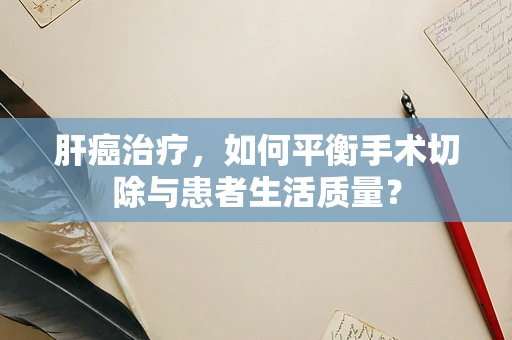 肝癌治疗，如何平衡手术切除与患者生活质量？