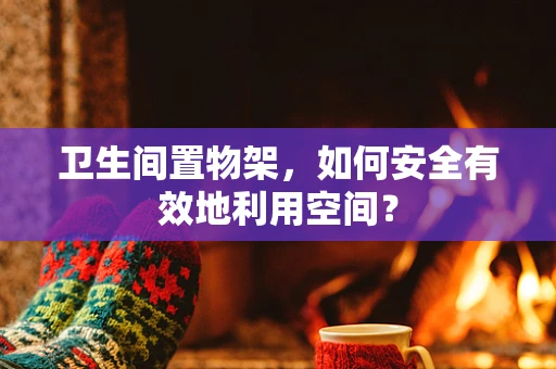 卫生间置物架，如何安全有效地利用空间？