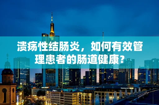溃疡性结肠炎，如何有效管理患者的肠道健康？