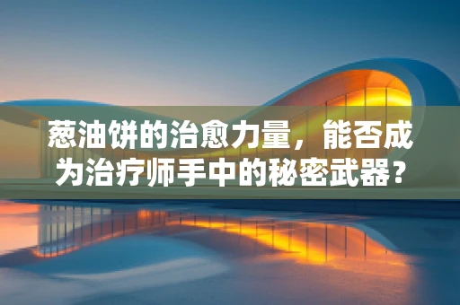 葱油饼的治愈力量，能否成为治疗师手中的秘密武器？