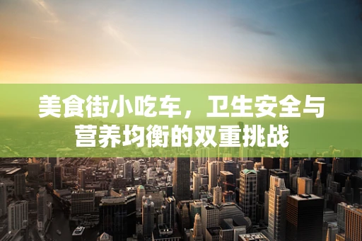 美食街小吃车，卫生安全与营养均衡的双重挑战