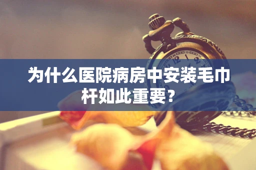 为什么医院病房中安装毛巾杆如此重要？