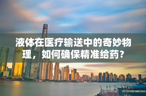 液体在医疗输送中的奇妙物理，如何确保精准给药？