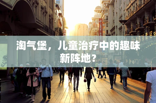 淘气堡，儿童治疗中的趣味新阵地？