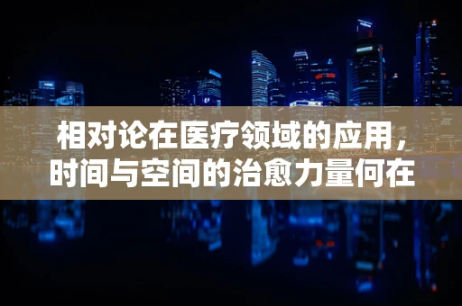 相对论在医疗领域的应用，时间与空间的治愈力量何在？