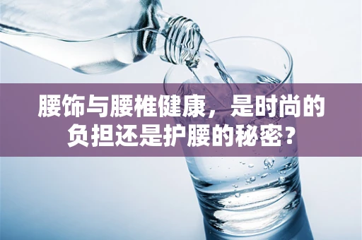 腰饰与腰椎健康，是时尚的负担还是护腰的秘密？