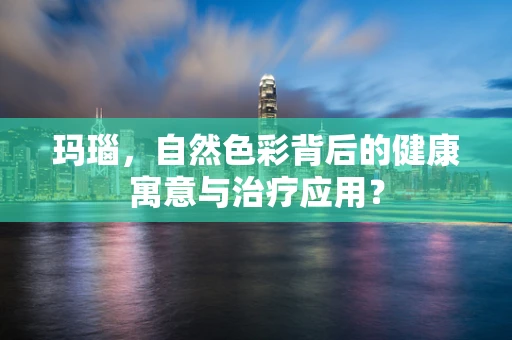 玛瑙，自然色彩背后的健康寓意与治疗应用？