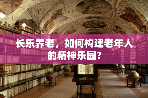 长乐养老，如何构建老年人的精神乐园？