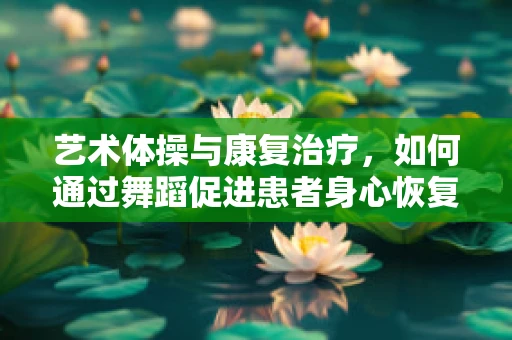 艺术体操与康复治疗，如何通过舞蹈促进患者身心恢复？