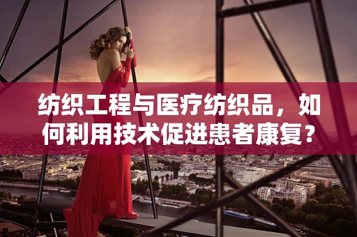 纺织工程与医疗纺织品，如何利用技术促进患者康复？
