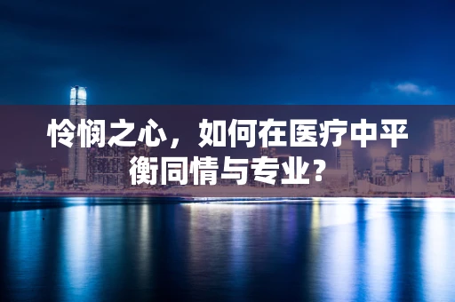 怜悯之心，如何在医疗中平衡同情与专业？