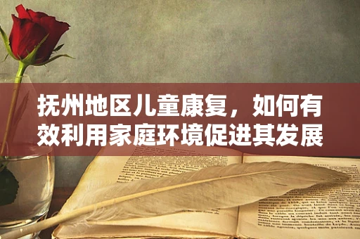抚州地区儿童康复，如何有效利用家庭环境促进其发展？