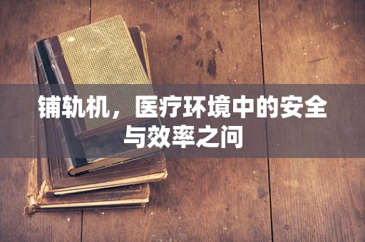 铺轨机，医疗环境中的安全与效率之问