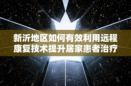 新沂地区如何有效利用远程康复技术提升居家患者治疗效果？