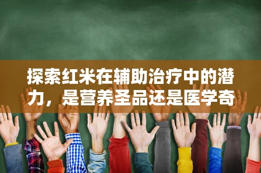 探索红米在辅助治疗中的潜力，是营养圣品还是医学奇迹？