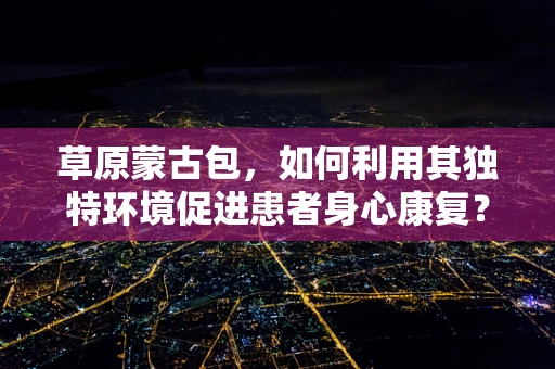 草原蒙古包，如何利用其独特环境促进患者身心康复？