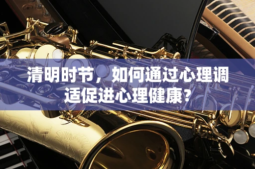 清明时节，如何通过心理调适促进心理健康？